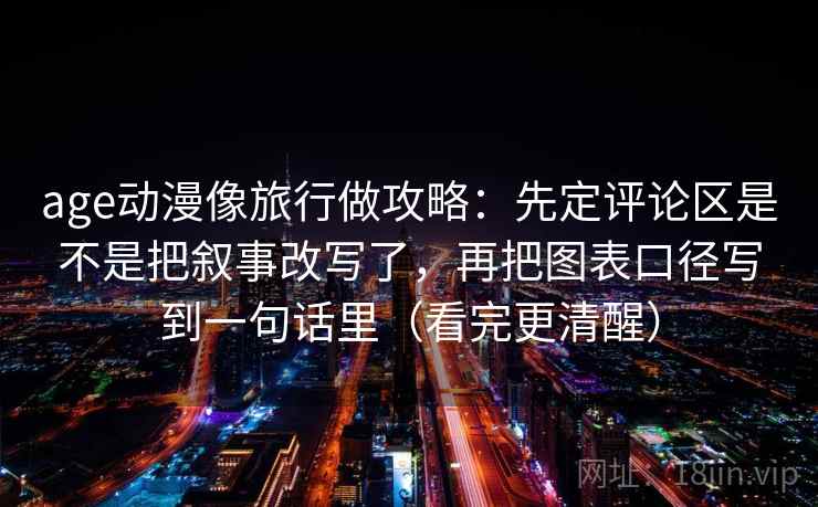 age动漫像旅行做攻略：先定评论区是不是把叙事改写了，再把图表口径写到一句话里（看完更清醒）