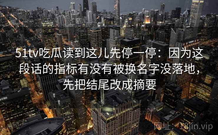 51tv吃瓜读到这儿先停一停:因为这段话的指标有没有被换名字没落地,先把结尾改成摘要 51tv吃瓜读到这儿先停一停:因为这段话的指标有没有被换名字没落地,先把结尾改成摘要