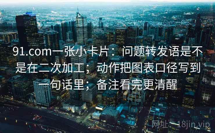 91.com一张小卡片:问题转发语是不是在二次加工;动作把图表口径写到一句话里;备注看完更清醒 91.com一张小卡片:问题转发语是不是在二次加工;动作把图表口径写到一句话里;备注看完更清醒