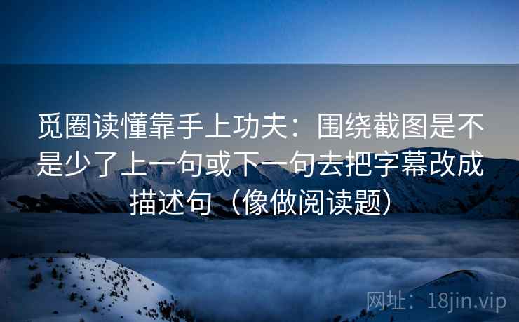觅圈读懂靠手上功夫:围绕截图是不是少了上一句或下一句去把字幕改成描述句(像做阅读题) 觅圈读懂靠手上功夫:围绕截图是不是少了上一句或下一句去把字幕改成描述句(像做阅读题)