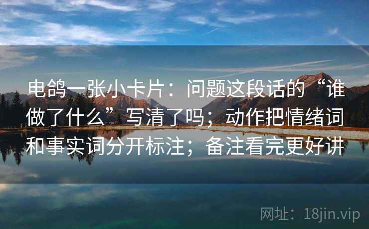 电鸽一张小卡片：问题这段话的“谁做了什么”写清了吗；动作把情绪词和事实词分开标注；备注看完更好讲