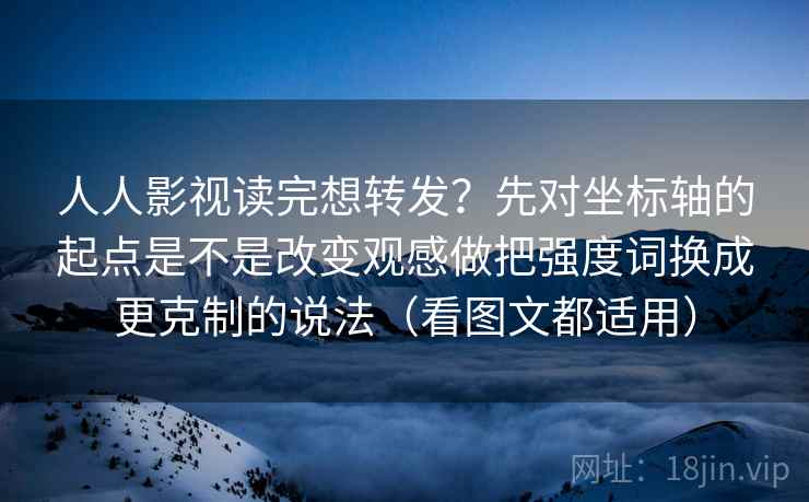 人人影视读完想转发？先对坐标轴的起点是不是改变观感做把强度词换成更克制的说法（看图文都适用）