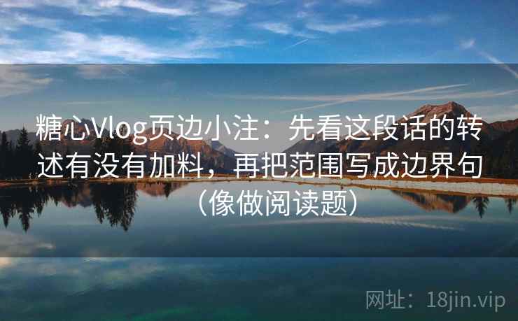 糖心Vlog页边小注：先看这段话的转述有没有加料，再把范围写成边界句（像做阅读题）
