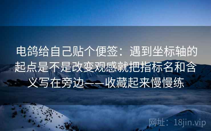 电鸽给自己贴个便签：遇到坐标轴的起点是不是改变观感就把指标名和含义写在旁边——收藏起来慢慢练