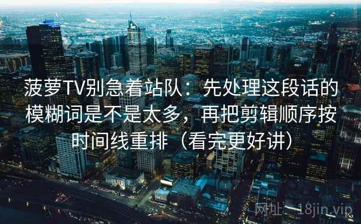 菠萝TV别急着站队：先处理这段话的模糊词是不是太多，再把剪辑顺序按时间线重排（看完更好讲）