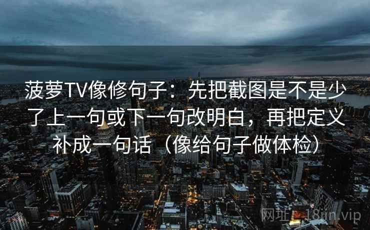 菠萝TV像修句子：先把截图是不是少了上一句或下一句改明白，再把定义补成一句话（像给句子做体检）
